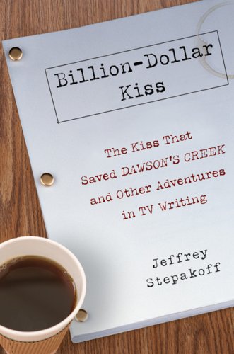 Billion-Dollar Kiss: The Kiss That Saved Dawson's Creek and Other Adventures inTV Writing by Jeffrey Stepakoff