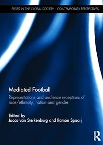 Mediated Football: Representations and Audience Receptions of Race/Ethnicity, Nation and Gender (Sport in the Global Society – Contemporary Perspectives) by Jacco van Sterkenburg