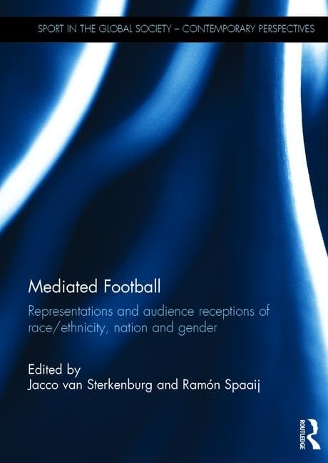 Mediated Football: Representations and Audience Receptions of Race/Ethnicity, Nation and Gender (Sport in the Global Society – Contemporary Perspectives) by Jacco van Sterkenburg