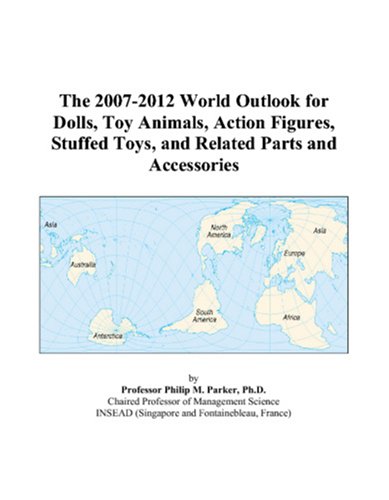 The 2007-2012 World Outlook for Dolls, Toy Animals, Action Figures, Stuffed Toys, and Related Parts and Accessories by Philip M. Parker