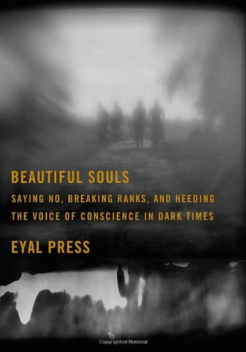 Beautiful Souls: Saying No, Breaking Ranks, and Heeding the Voice of Conscience in Dark Times by Eyal Press