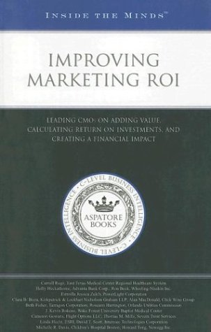 Improving Marketing ROI: Leading CMOs on Adding Value, Calculating Return on Investments, and Creating a Financial Impact by Aspatore Books Staff