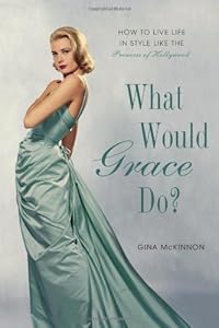 What Would Grace Do?: How to Live Life in Style Like the Princess of Hollywood by Gina McKinnon