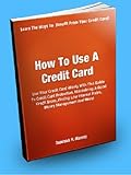 How To Use A Credit Card; Use Your Credit Card Wisely With This Guide To Credit Card Protection, Maintaining a Good Credit Score, Finding Low Interest Rates, Money Management And More!