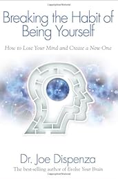 Breaking The Habit of Being Yourself: How to Lose Your Mind and Create a New One