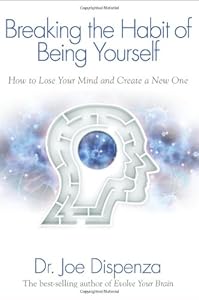 Breaking The Habit of Being Yourself: How to Lose Your Mind and Create a New One by Dr. Joe Dispenza