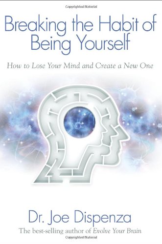 Breaking The Habit of Being Yourself: How to Lose Your Mind and Create a New One by Dr. Joe Dispenza