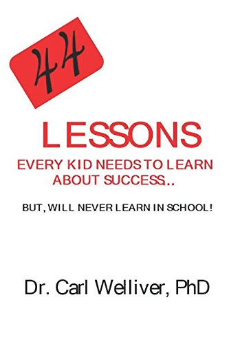 44 Lessons Every Kid Needs to Learn About Success: But, Will Never Learn at School! by Dr Carl A Welliver PhD