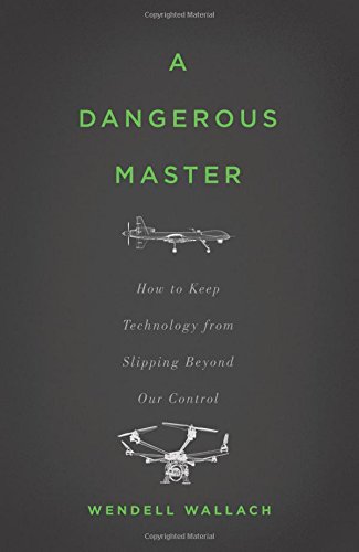 A Dangerous Master: How to Keep Technology from Slipping Beyond Our Control by Wendell Wallach