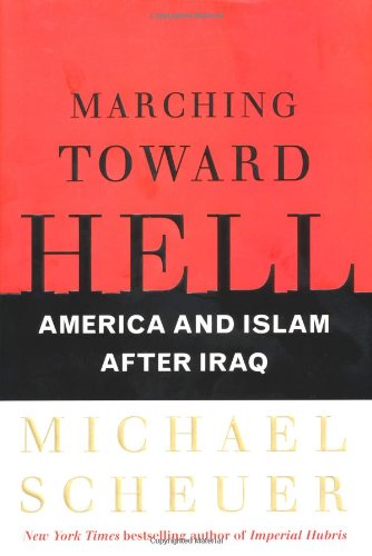 Marching Toward Hell: America and Islam After Iraq by Michael Scheuer