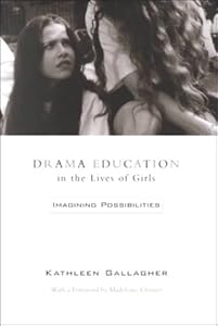 Drama Education in the Lives of Girls: Imagining Possibilities by Kathleen Gallagher
