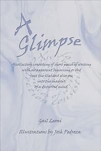 A Glimpse: A Collection Consisting of Short Pieces of Writing With No Apparent Beginning or End Just the Slightest Glimpse into the Shadows of a Disturbed Mind by Gail Leoni