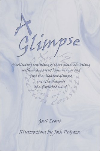 A Glimpse: A Collection Consisting of Short Pieces of Writing With No Apparent Beginning or End Just the Slightest Glimpse into the Shadows of a Disturbed Mind by Gail Leoni