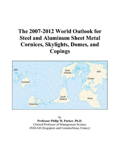 The 2007-2012 World Outlook for Steel and Aluminum Sheet Metal Cornices, Skylights, Domes, and Copings by Philip M. Parker