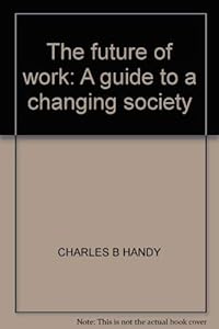 The future of work: A guide to a changing society by Charles B Handy