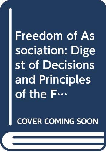 Freedom of Association: Digest of Decisions and Principles of the Freedom of Association Committee of the Governing Body of the Ilo by International Labour Office