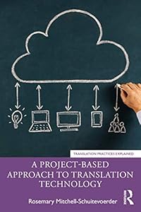 A Project-Based Approach to Translation Technology (Translation Practices Explained) by Rosemary Mitchell-Schuitevoerder