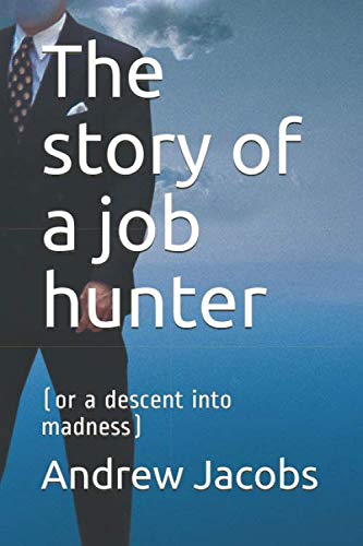 The story of a job hunter: or a decent into madness by Andrew Jacobs