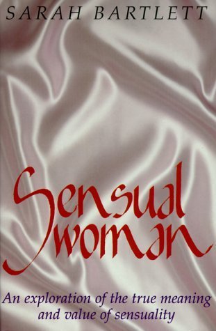 Sensual Woman: An Exploration of the True Meaning and Value of Sensuality by Sarah Bartlett