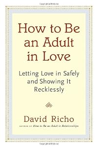 How to Be an Adult in Love: Letting Love in Safely and Showing It Recklessly