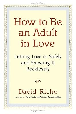 How to Be an Adult in Love: Letting Love in Safely and Showing It Recklessly