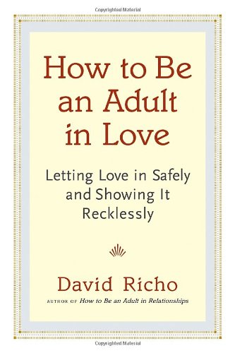 How to Be an Adult in Love: Letting Love in Safely and Showing It Recklessly by David Richo