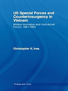 US Special Forces and Counterinsurgency in Vietnam: Military Innovation and Institutional Failure, 1961-63 (Strategy and History Book 20) by Christopher K. Ives