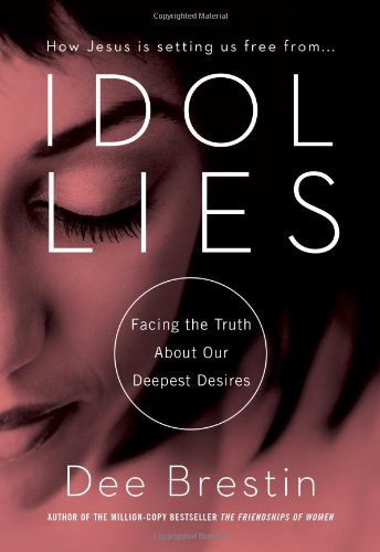 Idol Lies: Facing the Truth about Our Deepest Desires by Dee Brestin