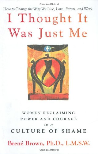 I Thought It Was Just Me: Women Reclaiming Power and Courage in a Culture of Shame by Brene Brown
