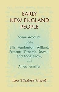 Early New England People Some Account of the Ellis, Pemberton, Willard, Prescott, Titcomb, Sewall, and Longfellow, and Allied Families by Sara E. E. Titcomb