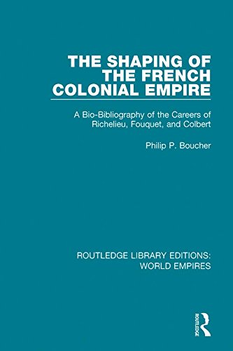 The Shaping of the French Colonial Empire: A Bio-Bibliography of the Careers of Richelieu, Fouquet, and Colbert (Routledge Library Editions: World Empires) by Philip P. Boucher