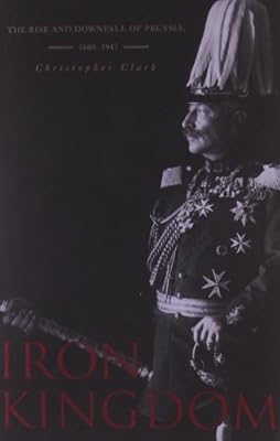Iron Kingdom: The Rise and Downfall of Prussia, 1600–1947