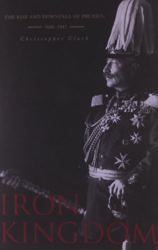 Iron Kingdom: The Rise and Downfall of Prussia, 1600–1947 by Christopher Clark