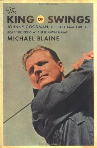 The King of Swings: Johnny Goodman, The Last Amateur To Beat The Pros at Their Own Game by Michael Blaine