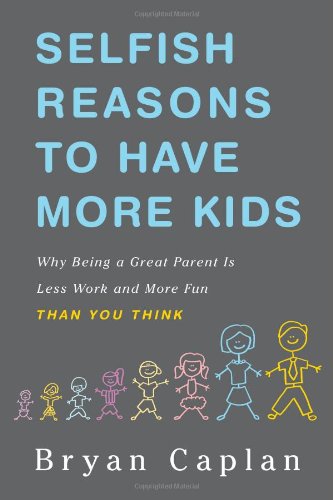 Selfish Reasons to Have More Kids: Why Being a Great Parent is Less Work and More Fun Than You Think by Bryan Caplan