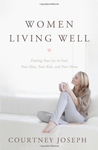 Women Living Well: Find Your Joy in God, Your Man, Your Kids, and Your Home by Courtney Joseph