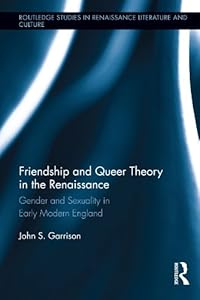 Friendship and Queer Theory in the Renaissance: Gender and Sexuality in Early Modern England (Routledge Studies in Renaissance Literature and Culture) by John S. Garrison