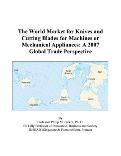 The World Market for Knives and Cutting Blades for Machines or Mechanical Appliances: A 2007 Global Trade Perspective by Philip M. Parker