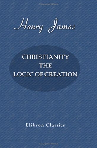 Christianity. The Logic of Creation by Henry James