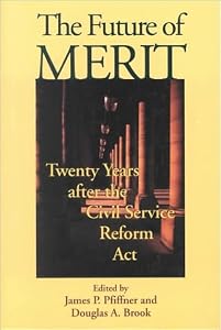 The Future of Merit: Twenty Years after the Civil Service Reform Act by James P. Pfiffner