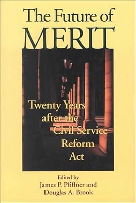 The Future of Merit: Twenty Years after the Civil Service Reform Act