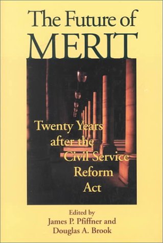 The Future of Merit: Twenty Years after the Civil Service Reform Act by James P. Pfiffner