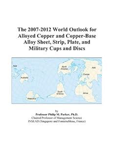 The 2007-2012 World Outlook for Alloyed Copper and Copper-Base Alloy Sheet, Strip, Plate, and Military Cups and Discs by Philip M. Parker