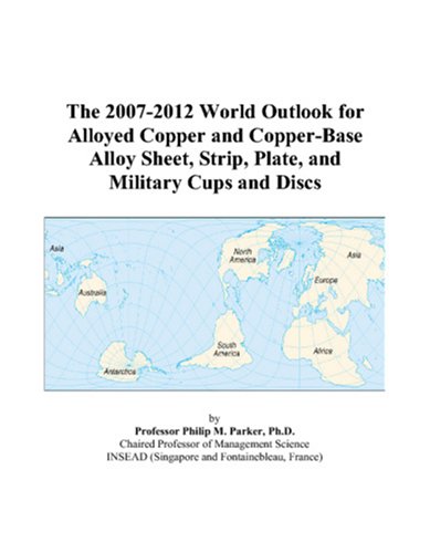 The 2007-2012 World Outlook for Alloyed Copper and Copper-Base Alloy Sheet, Strip, Plate, and Military Cups and Discs by Philip M. Parker
