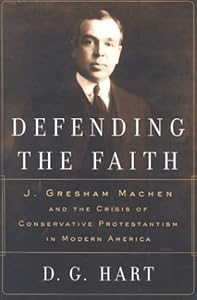 Defending the Faith: J. Gresham Machen and the Crisis of Conservative Protestantism in Modern America by D. G. Hart