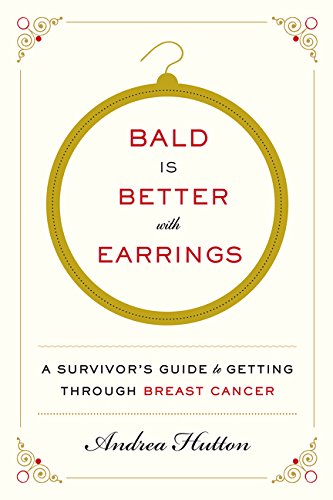 Bald Is Better with Earrings: A Survivor's Guide to Getting Through Breast Cancer by Andrea Hutton