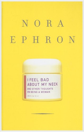 I Feel Bad About My Neck: And Other Thoughts on Being a Woman by Nora Ephron