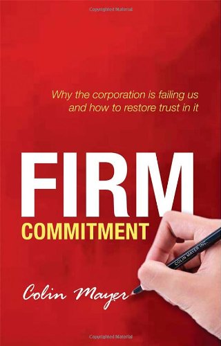 Firm Commitment: Why the corporation is failing us and how to restore trust in it by Colin Mayer