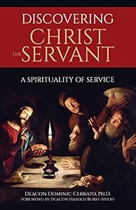 Discovering Christ the Servant: A Spirituality of Service by Deacon Dominic Cerrato Ph D