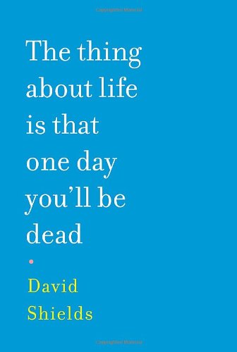 The Thing About Life Is That One Day You'll Be Dead by David Shields